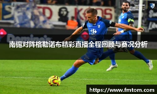 南锡对阵格勒诺布精彩直播全程回顾与赛况分析